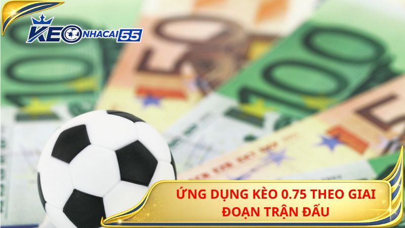 Kèo 0.75 Là Gì? Tư Duy Đúng Và Hệ Thống Đặt Kèo Theo Phong Cách Từng Đội Bóng 2 Ứng Dụng Kèo 0.75 Theo Giai Đoạn Trận Đấu