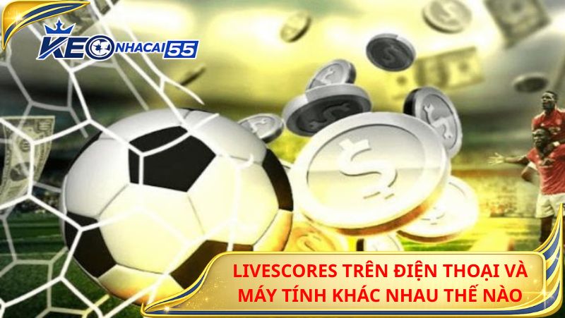 Livescores Trên Điện Thoại Và Máy Tính Khác Nhau Thế Nào